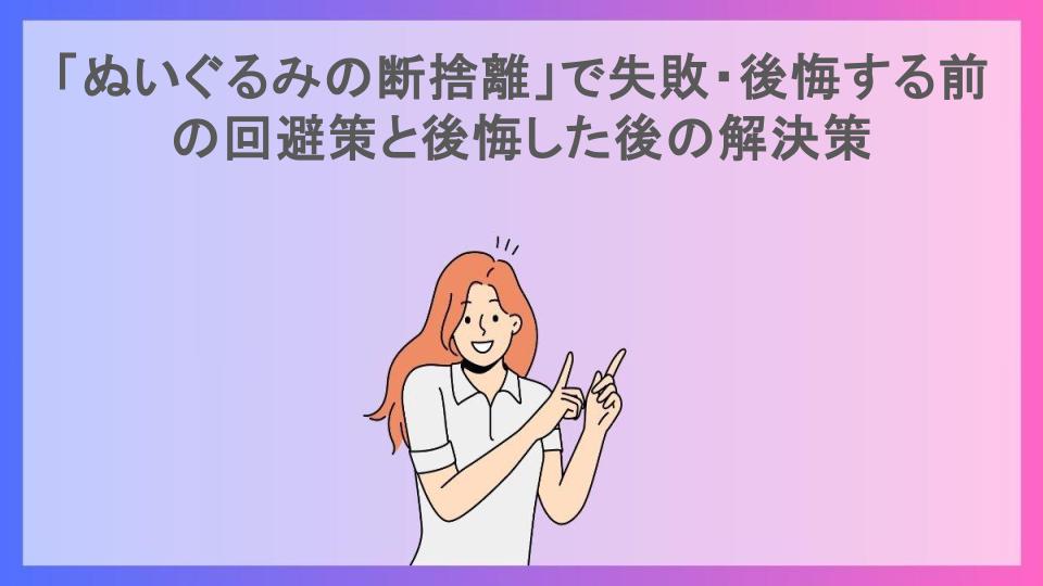 「ぬいぐるみの断捨離」で失敗・後悔する前の回避策と後悔した後の解決策